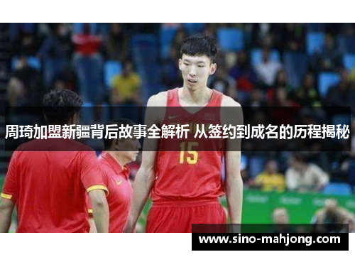 周琦加盟新疆背后故事全解析 从签约到成名的历程揭秘