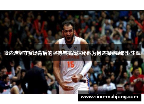 哈达迪坚守赛场背后的坚持与挑战探秘他为何选择继续职业生涯