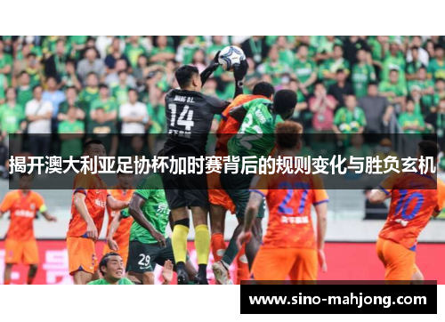 揭开澳大利亚足协杯加时赛背后的规则变化与胜负玄机