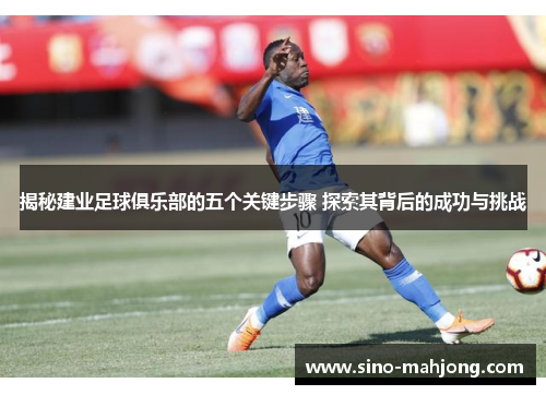 揭秘建业足球俱乐部的五个关键步骤 探索其背后的成功与挑战