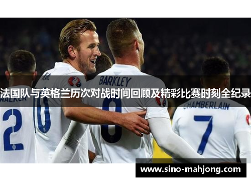 法国队与英格兰历次对战时间回顾及精彩比赛时刻全纪录