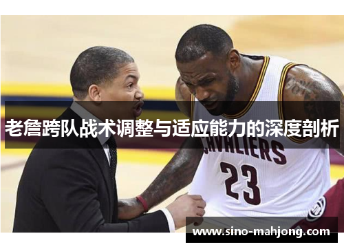 老詹跨队战术调整与适应能力的深度剖析 老詹跨队战术调整与适应能力的深度剖析