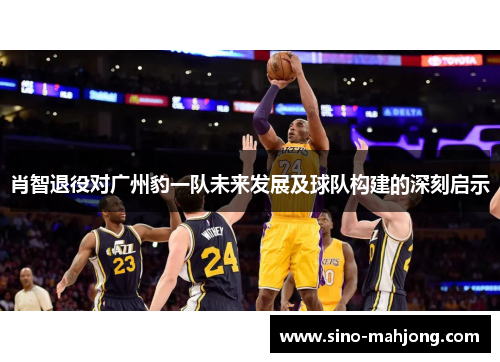 肖智退役对广州豹一队未来发展及球队构建的深刻启示 肖智退役对广州豹一队未来发展及球队构建的深刻启示