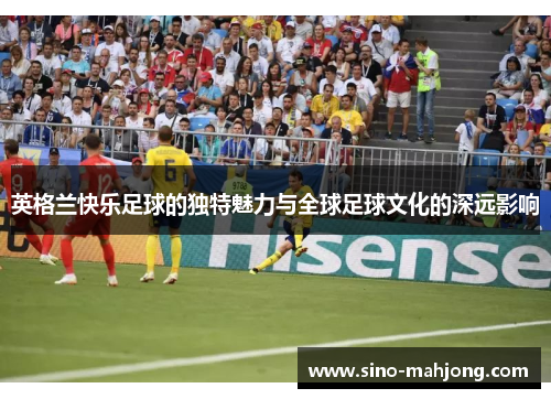 英格兰快乐足球的独特魅力与全球足球文化的深远影响 英格兰快乐足球的独特魅力与全球足球文化的深远影响