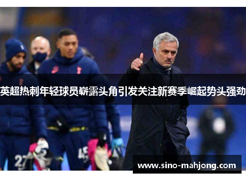 英超热刺年轻球员崭露头角引发关注新赛季崛起势头强劲 英超热刺年轻球员崭露头角引发关注新赛季崛起势头强劲