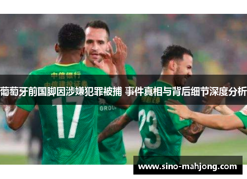 葡萄牙前国脚因涉嫌犯罪被捕 事件真相与背后细节深度分析