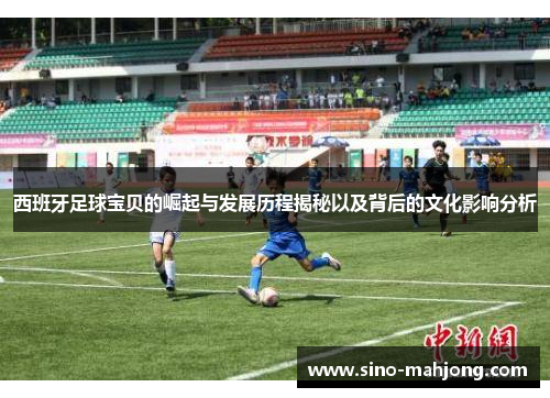 西班牙足球宝贝的崛起与发展历程揭秘以及背后的文化影响分析