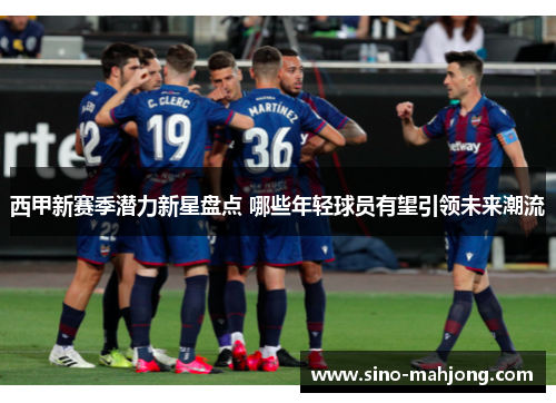 西甲新赛季潜力新星盘点 哪些年轻球员有望引领未来潮流