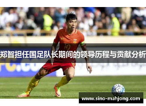 郑智担任国足队长期间的领导历程与贡献分析