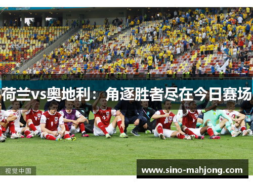 荷兰vs奥地利:角逐胜者尽在今日赛场 荷兰vs奥地利:角逐胜者尽在今日赛场