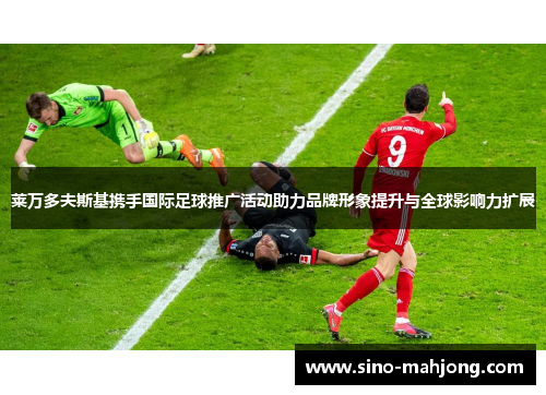 莱万多夫斯基携手国际足球推广活动助力品牌形象提升与全球影响力扩展 莱万多夫斯基携手国际足球推广活动助力品牌形象提升与全球影响力扩展
