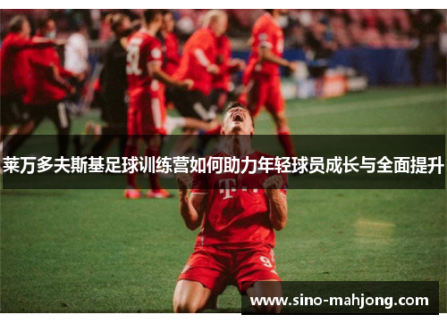 莱万多夫斯基足球训练营如何助力年轻球员成长与全面提升