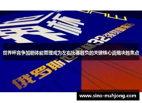 世界杯竞争加剧体能管理成为左右比赛胜负的关键核心战略决胜焦点 世界杯竞争加剧体能管理成为左右比赛胜负的关键核心战略决胜焦点