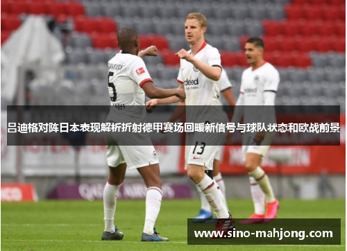吕迪格对阵日本表现解析折射德甲赛场回暖新信号与球队状态和欧战前景