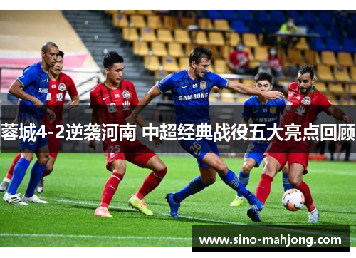 蓉城4-2逆袭河南 中超经典战役五大亮点回顾
