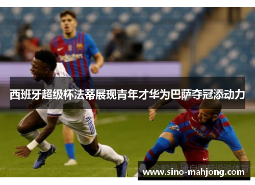 西班牙超级杯法蒂展现青年才华为巴萨夺冠添动力 西班牙超级杯法蒂展现青年才华为巴萨夺冠添动力