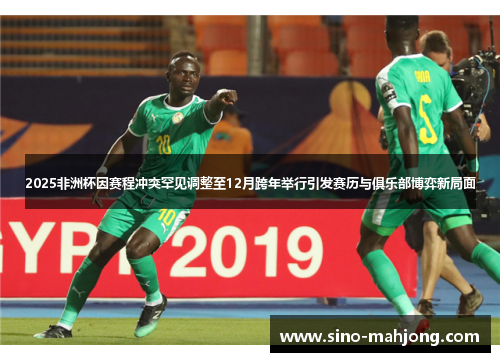 2025非洲杯因赛程冲突罕见调整至12月跨年举行引发赛历与俱乐部博弈新局面