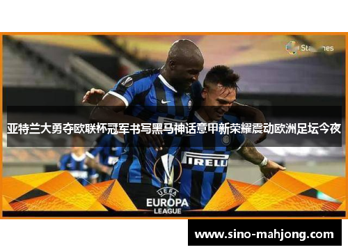 亚特兰大勇夺欧联杯冠军书写黑马神话意甲新荣耀震动欧洲足坛今夜 亚特兰大勇夺欧联杯冠军书写黑马神话意甲新荣耀震动欧洲足坛今夜