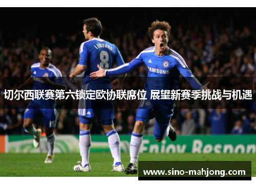 切尔西联赛第六锁定欧协联席位 展望新赛季挑战与机遇 切尔西联赛第六锁定欧协联席位 展望新赛季挑战与机遇