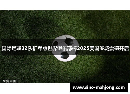 国际足联32队扩军版世界俱乐部杯2025美国多城震撼开启