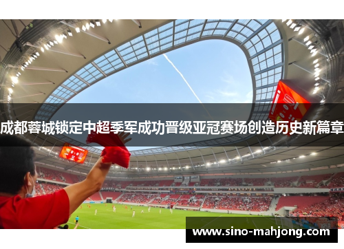 成都蓉城锁定中超季军成功晋级亚冠赛场创造历史新篇章 成都蓉城锁定中超季军成功晋级亚冠赛场创造历史新篇章