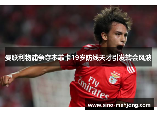 曼联利物浦争夺本菲卡19岁防线天才引发转会风波 曼联利物浦争夺本菲卡19岁防线天才引发转会风波