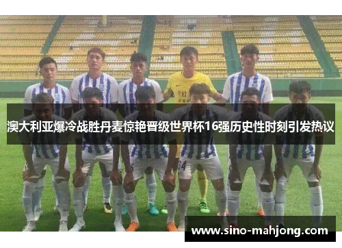 澳大利亚爆冷战胜丹麦惊艳晋级世界杯16强历史性时刻引发热议 澳大利亚爆冷战胜丹麦惊艳晋级世界杯16强历史性时刻引发热议