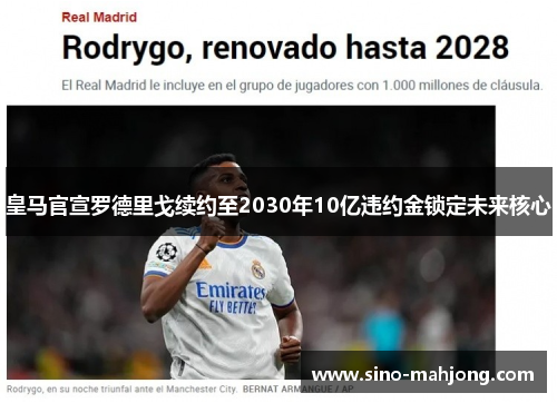 皇马官宣罗德里戈续约至2030年10亿违约金锁定未来核心 皇马官宣罗德里戈续约至2030年10亿违约金锁定未来核心