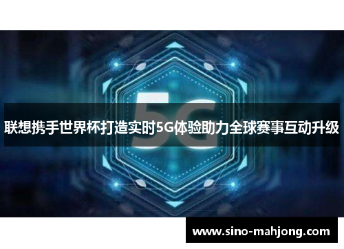 联想携手世界杯打造实时5G体验助力全球赛事互动升级