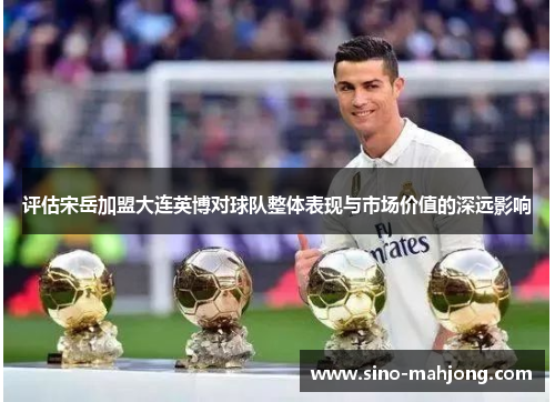 评估宋岳加盟大连英博对球队整体表现与市场价值的深远影响