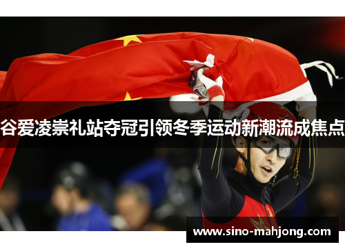 谷爱凌崇礼站夺冠引领冬季运动新潮流成焦点