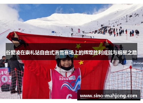 谷爱凌在崇礼站自由式滑雪赛场上的辉煌胜利成就与明星之路
