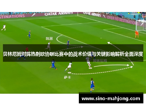 贝林厄姆对阵热刺欧协联比赛中的战术价值与关键影响解析全面深度