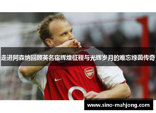 走进阿森纳回顾英名宿辉煌征程与光辉岁月的难忘绿茵传奇