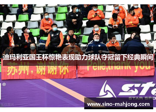 迪玛利亚国王杯惊艳表现助力球队夺冠留下经典瞬间