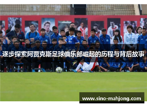 逐步探索阿贾克斯足球俱乐部崛起的历程与背后故事