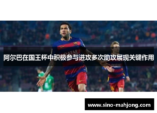 阿尔巴在国王杯中积极参与进攻多次助攻展现关键作用
