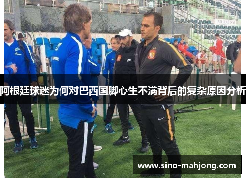 阿根廷球迷为何对巴西国脚心生不满背后的复杂原因分析