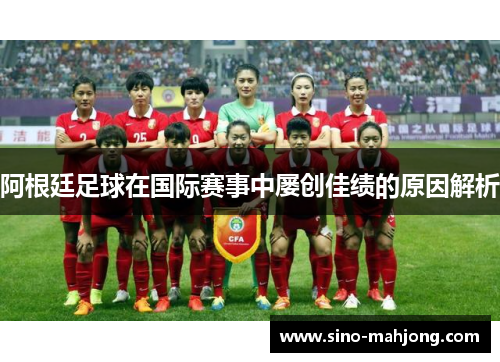 阿根廷足球在国际赛事中屡创佳绩的原因解析 阿根廷足球在国际赛事中屡创佳绩的原因解析