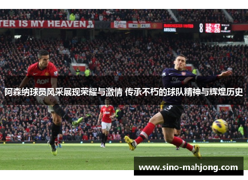 阿森纳球员风采展现荣耀与激情 传承不朽的球队精神与辉煌历史
