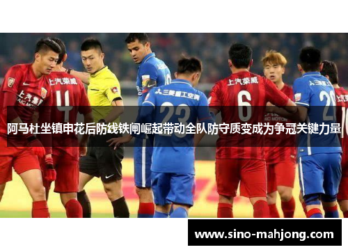 阿马杜坐镇申花后防线铁闸崛起带动全队防守质变成为争冠关键力量