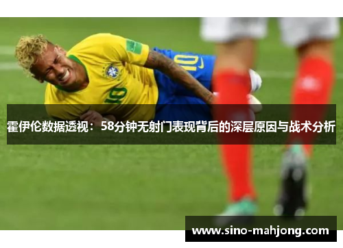 霍伊伦数据透视：58分钟无射门表现背后的深层原因与战术分析