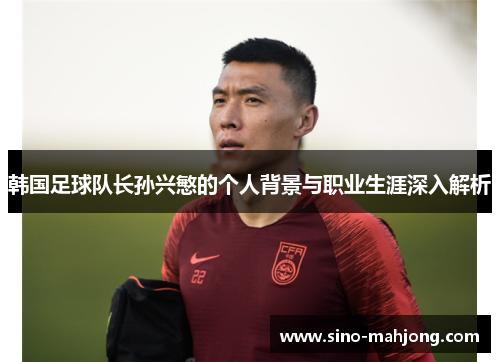 韩国足球队长孙兴慜的个人背景与职业生涯深入解析