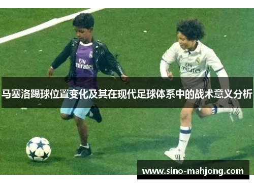 马塞洛踢球位置变化及其在现代足球体系中的战术意义分析 马塞洛踢球位置变化及其在现代足球体系中的战术意义分析