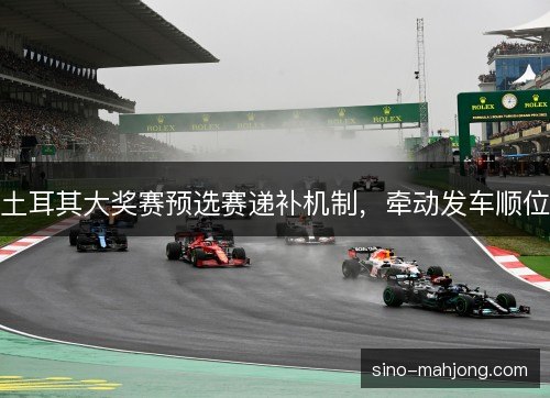 土耳其大奖赛预选赛递补机制，牵动发车顺位