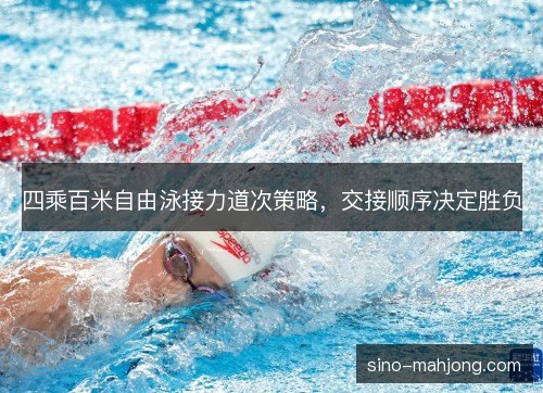 四乘百米自由泳接力道次策略，交接顺序决定胜负