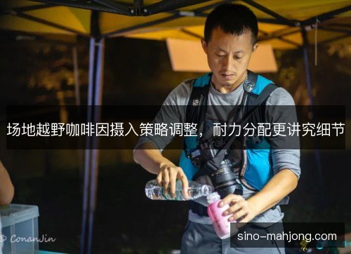 场地越野咖啡因摄入策略调整，耐力分配更讲究细节